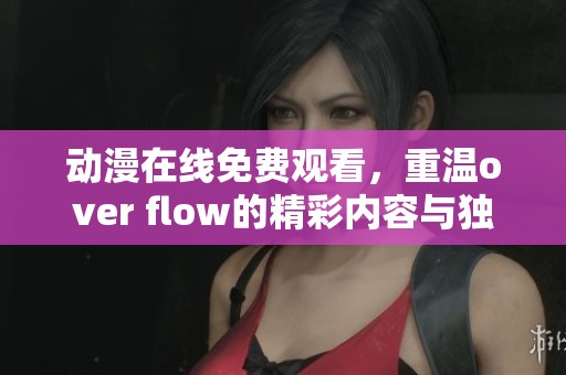 动漫在线免费观看，重温over flow的精彩内容与独特魅力