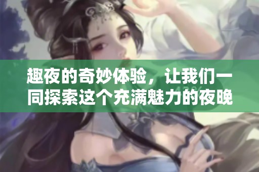 趣夜的奇妙体验，让我们一同探索这个充满魅力的夜晚生活
