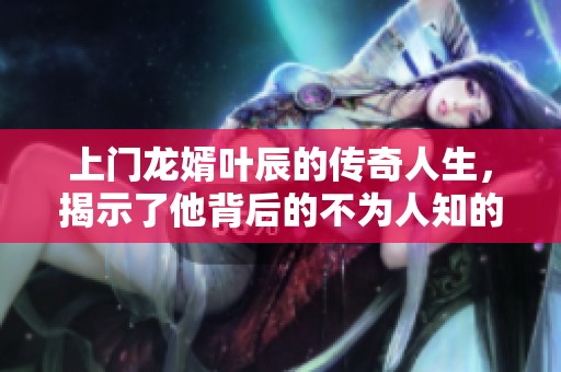 上门龙婿叶辰的传奇人生，揭示了他背后的不为人知的秘密