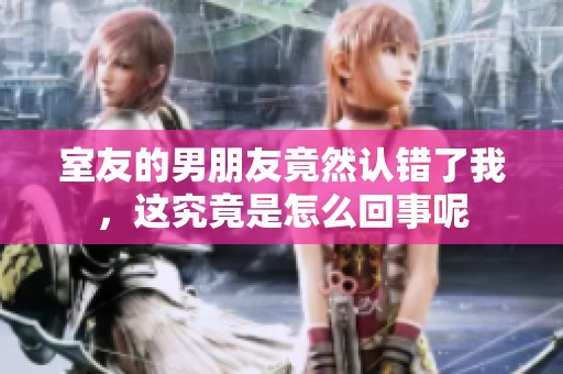 室友的男朋友竟然认错了我，这究竟是怎么回事呢