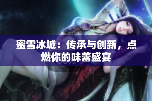 蜜雪冰城：传承与创新，点燃你的味蕾盛宴