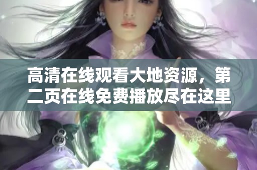 高清在线观看大地资源，第二页在线免费播放尽在这里