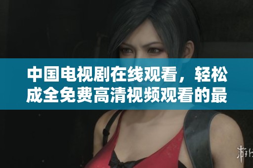 中国电视剧在线观看，轻松成全免费高清视频观看的最佳选择