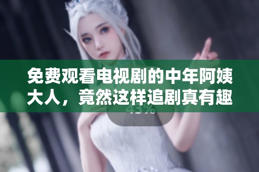 免费观看电视剧的中年阿姨大人，竟然这样追剧真有趣