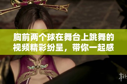 胸前两个球在舞台上跳舞的视频精彩纷呈，带你一起感受舞动的魅力