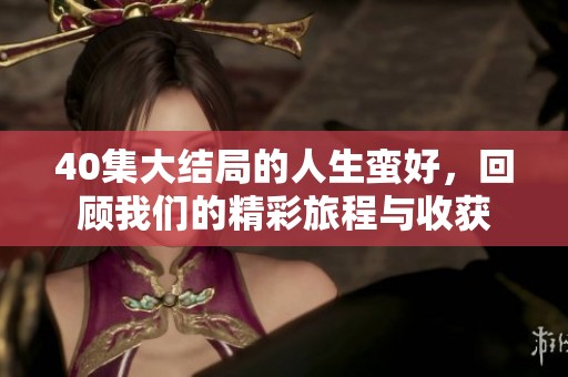 40集大结局的人生蛮好，回顾我们的精彩旅程与收获