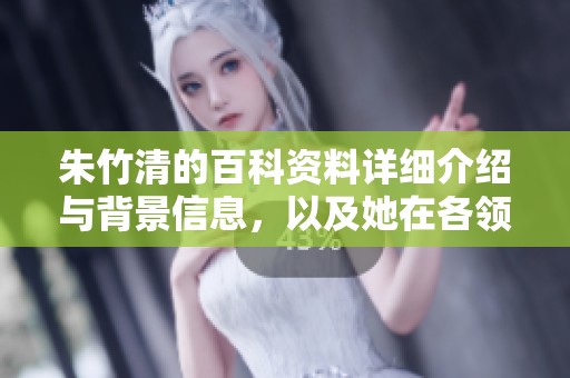 朱竹清的百科资料详细介绍与背景信息，以及她在各领域的发展历程