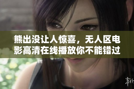熊出没让人惊喜，无人区电影高清在线播放你不能错过！