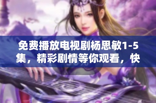 免费播放电视剧杨思敏1-5集，精彩剧情等你观看，快来与我一起追！