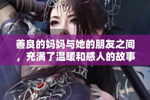 善良的妈妈与她的朋友之间，充满了温暖和感人的故事