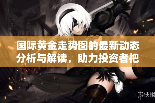 国际黄金走势图的最新动态分析与解读，助力投资者把握市场机会