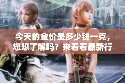 今天的金价是多少钱一克，您想了解吗？来看看最新行情吧！