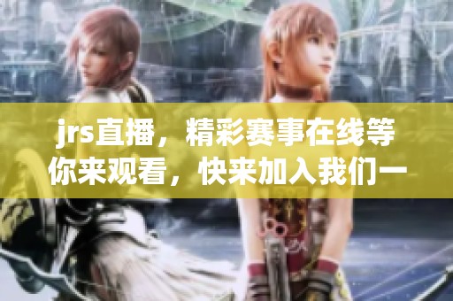 jrs直播，精彩赛事在线等你来观看，快来加入我们一起畅享！