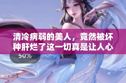 清冷病弱的美人，竟然被坏种肝烂了这一切真是让人心痛