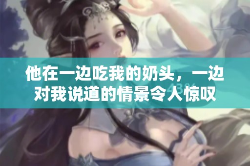 他在一边吃我的奶头，一边对我说道的情景令人惊叹