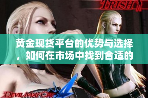 黄金现货平台的优势与选择，如何在市场中找到合适的黄金投资机会