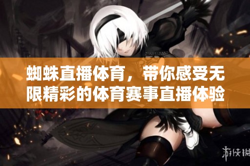 蜘蛛直播**，带你感受无限精彩的**赛事直播体验
