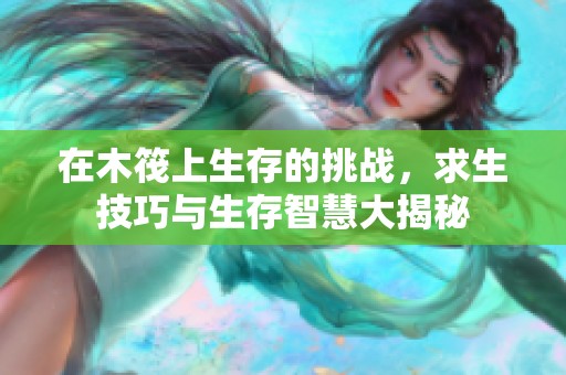 在木筏上生存的挑战，求生技巧与生存智慧大揭秘