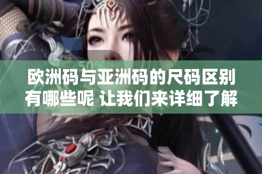 欧洲码与亚洲码的尺码区别有哪些呢 让我们来详细了解一下吧