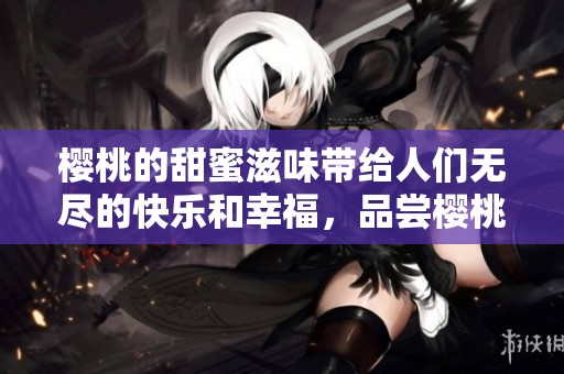 樱桃的甜蜜滋味带给人们无尽的快乐和幸福，品尝樱桃时感受鲜美的夏日风情。
