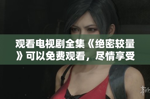 观看电视剧全集《绝密较量》可以免费观看，尽情享受精彩内容吧
