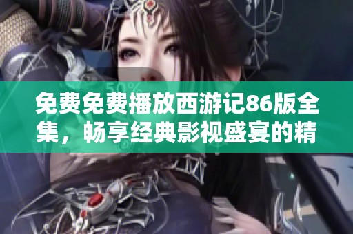 免费免费播放西游记86版全集，畅享经典影视盛宴的精彩之旅
