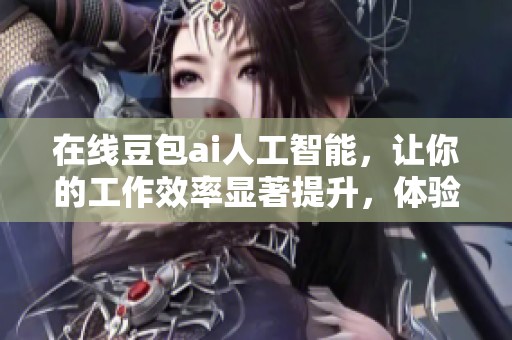 在线豆包ai人工智能，让你的工作效率显著提升，体验未来科技的魅力。