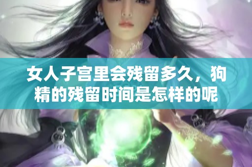 女人子宫里会残留多久，狗精的残留时间是怎样的呢