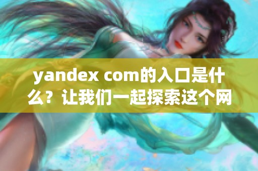 yandex com的入口是什么？让我们一起探索这个网站的访问方式。