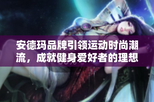 安德玛品牌引领运动时尚潮流，成就健身爱好者的理想选择