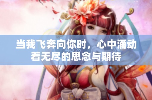 当我飞奔向你时，心中涌动着无尽的思念与期待