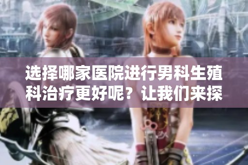 选择哪家医院进行男科生殖科治疗更好呢？让我们来探讨一下这方面的问题。