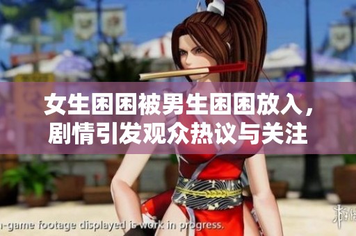 女生困困被男生困困放入，剧情引发观众热议与关注