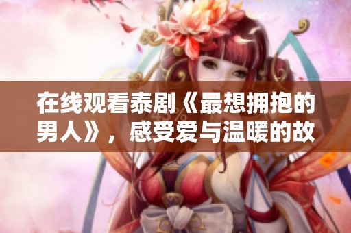 在线观看泰剧《最想拥抱的男人》，感受爱与温暖的故事情感旅程
