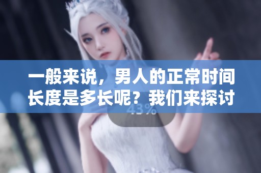 一般来说，男人的正常时间长度是多长呢？我们来探讨一下这个问题。