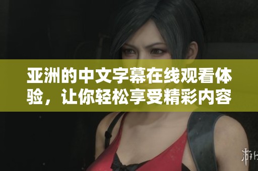 亚洲的中文字幕在线观看体验，让你轻松享受精彩内容的乐趣
