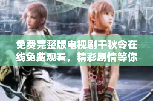 免费完整版电视剧千秋令在线免费观看，精彩剧情等你来体验！