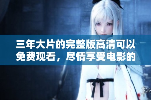 三年大片的完整版高清可以免费观看，尽情享受电影的精彩瞬间！