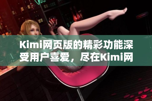 Kimi网页版的精彩功能深受用户喜爱，尽在Kimi网页版中体验无限乐趣