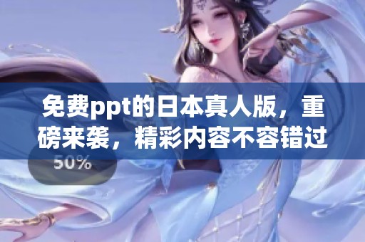 免费ppt的日本真人版，重磅来袭，精彩内容不容错过！