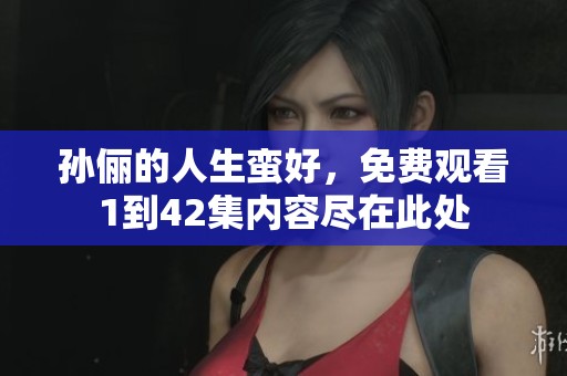 孙俪的人生蛮好，免费观看1到42集内容尽在此处