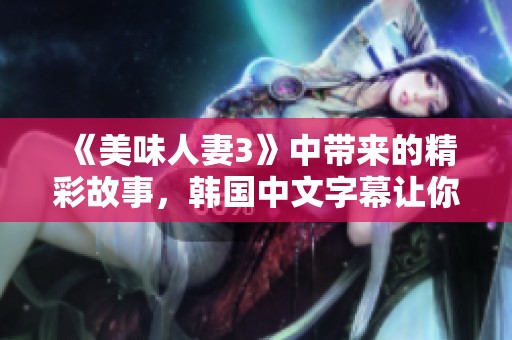 《美味人妻3》中带来的精彩故事，韩国中文字幕让你体验更深入的感受