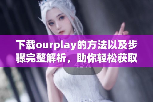 下载ourplay的方法以及步骤完整解析，助你轻松获取这一应用