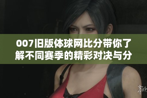 007旧版体球网比分带你了解不同赛季的精彩对决与分析