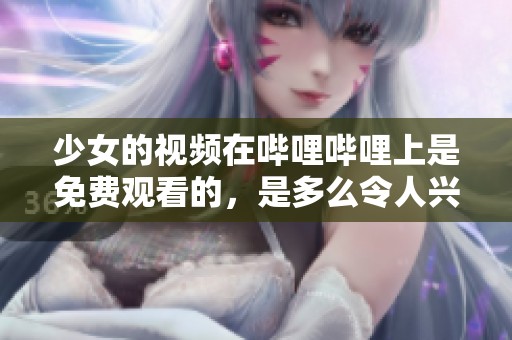少女的视频在哔哩哔哩上是免费观看的，是多么令人兴奋的体验啊