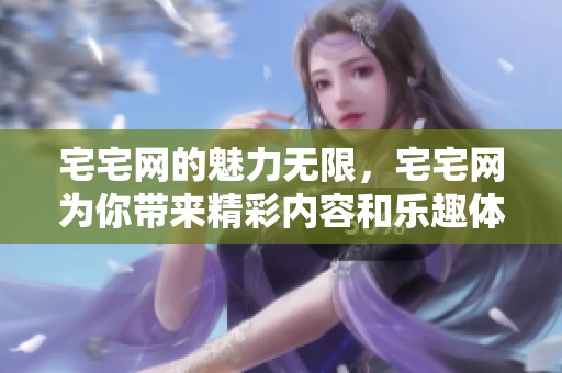 宅宅网的魅力无限，宅宅网为你带来精彩内容和乐趣体验