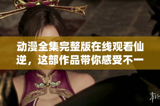 动漫全集完整版在线观看仙逆，这部作品带你感受不一样的修仙旅程