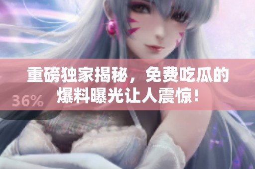 重磅独家揭秘，免费吃瓜的爆料曝光让人震惊！