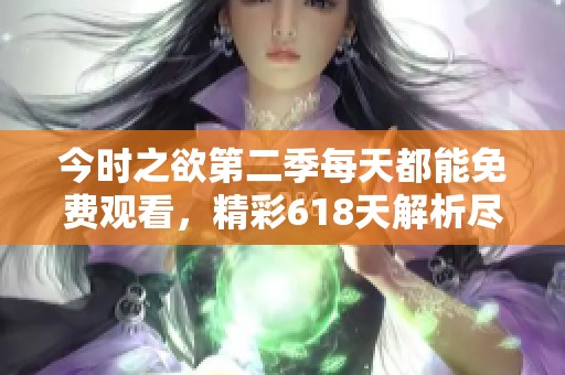 今时之欲第二季每天都能免费观看，精彩618天解析尽在其中