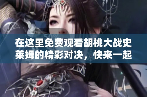 在这里免费观看胡桃大战史莱姆的精彩对决，快来一起欣赏吧！